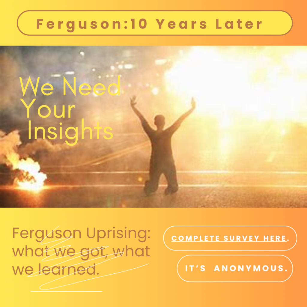 Ferguson Uprising: what we got, what we learned - A survey to get feedback so that we can move forward with intentionality on our continued journey for racial justice. Deadline to complete survey is August 13, 2024.